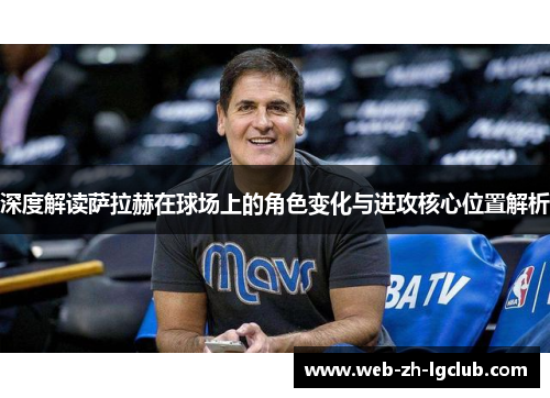 深度解读萨拉赫在球场上的角色变化与进攻核心位置解析 深度解读萨拉赫在球场上的角色变化与进攻核心位置解析