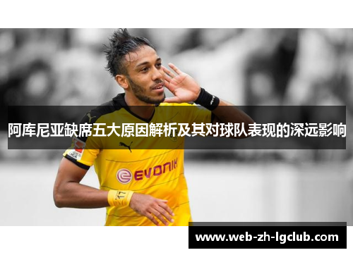 阿库尼亚缺席五大原因解析及其对球队表现的深远影响 阿库尼亚缺席五大原因解析及其对球队表现的深远影响