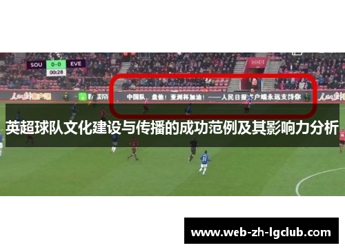 英超球队文化建设与传播的成功范例及其影响力分析 英超球队文化建设与传播的成功范例及其影响力分析