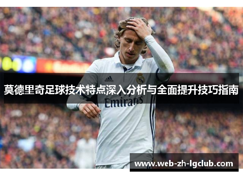 莫德里奇足球技术特点深入分析与全面提升技巧指南 莫德里奇足球技术特点深入分析与全面提升技巧指南