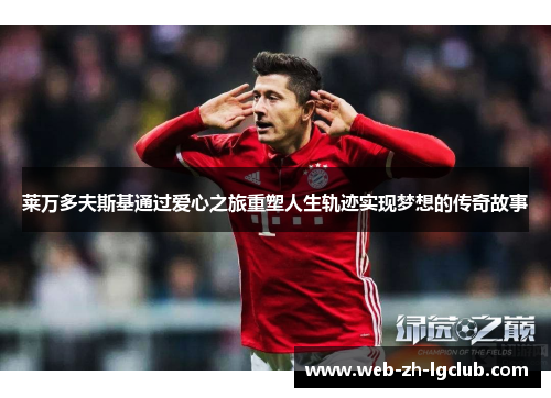 莱万多夫斯基通过爱心之旅重塑人生轨迹实现梦想的传奇故事 莱万多夫斯基通过爱心之旅重塑人生轨迹实现梦想的传奇故事