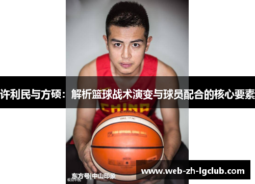 许利民与方硕:解析篮球战术演变与球员配合的核心要素 许利民与方硕:解析篮球战术演变与球员配合的核心要素