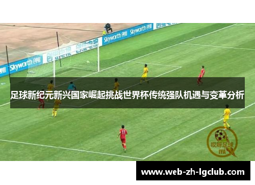 足球新纪元新兴国家崛起挑战世界杯传统强队机遇与变革分析 足球新纪元新兴国家崛起挑战世界杯传统强队机遇与变革分析