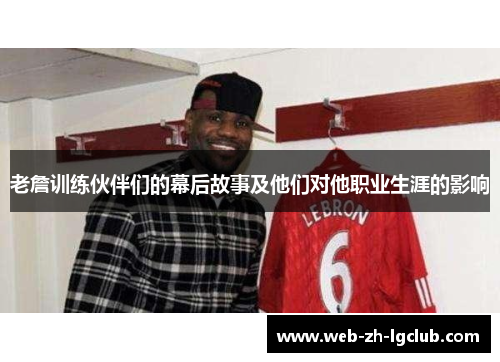 老詹训练伙伴们的幕后故事及他们对他职业生涯的影响