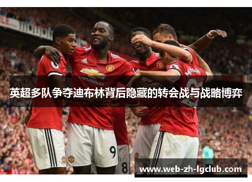 英超多队争夺迪布林背后隐藏的转会战与战略博弈
