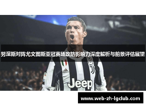 努涅斯对阵尤文图斯亚冠赛场攻防影响力深度解析与前景评估展望