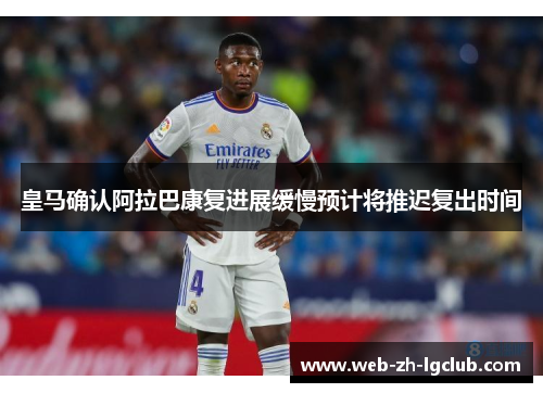 皇马确认阿拉巴康复进展缓慢预计将推迟复出时间