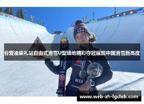 谷爱凌崇礼站自由式滑雪U型场地精彩夺冠展现中国滑雪新高度