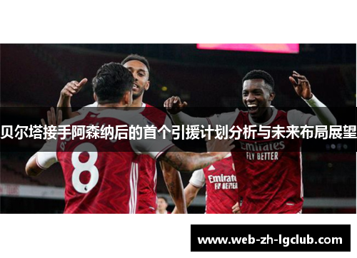 贝尔塔接手阿森纳后的首个引援计划分析与未来布局展望