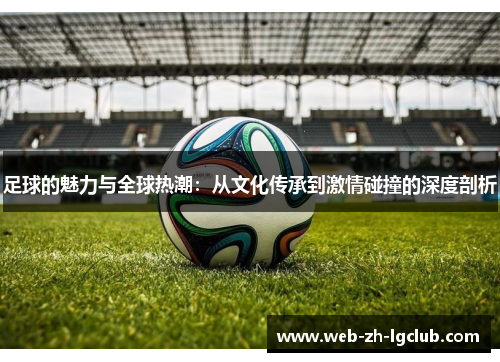 足球的魅力与全球热潮:从文化传承到激情碰撞的深度剖析 足球的魅力与全球热潮:从文化传承到激情碰撞的深度剖析