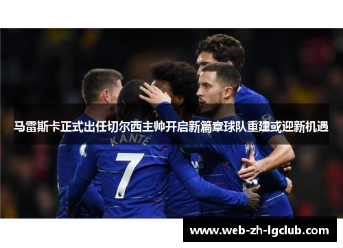 马雷斯卡正式出任切尔西主帅开启新篇章球队重建或迎新机遇 马雷斯卡正式出任切尔西主帅开启新篇章球队重建或迎新机遇